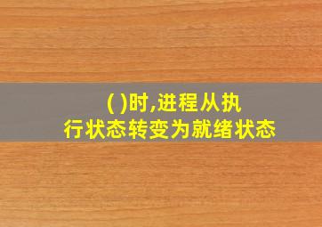 ( )时,进程从执行状态转变为就绪状态